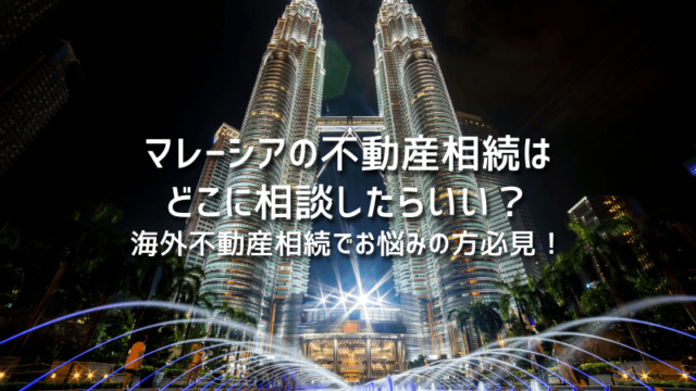 マレーシアの不動産相続はどこに相談したらいい？海外不動産相続でお悩みの方必見！