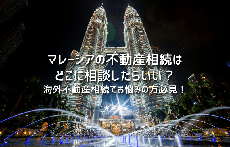 マレーシアの不動産相続はどこに相談したらいい？海外不動産相続でお悩みの方必見！