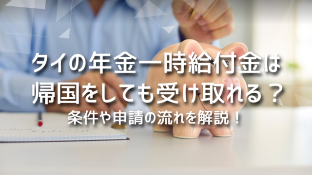 タイの年金一時給付金は帰国をしても受け取れる？条件や申請の流れを解説！